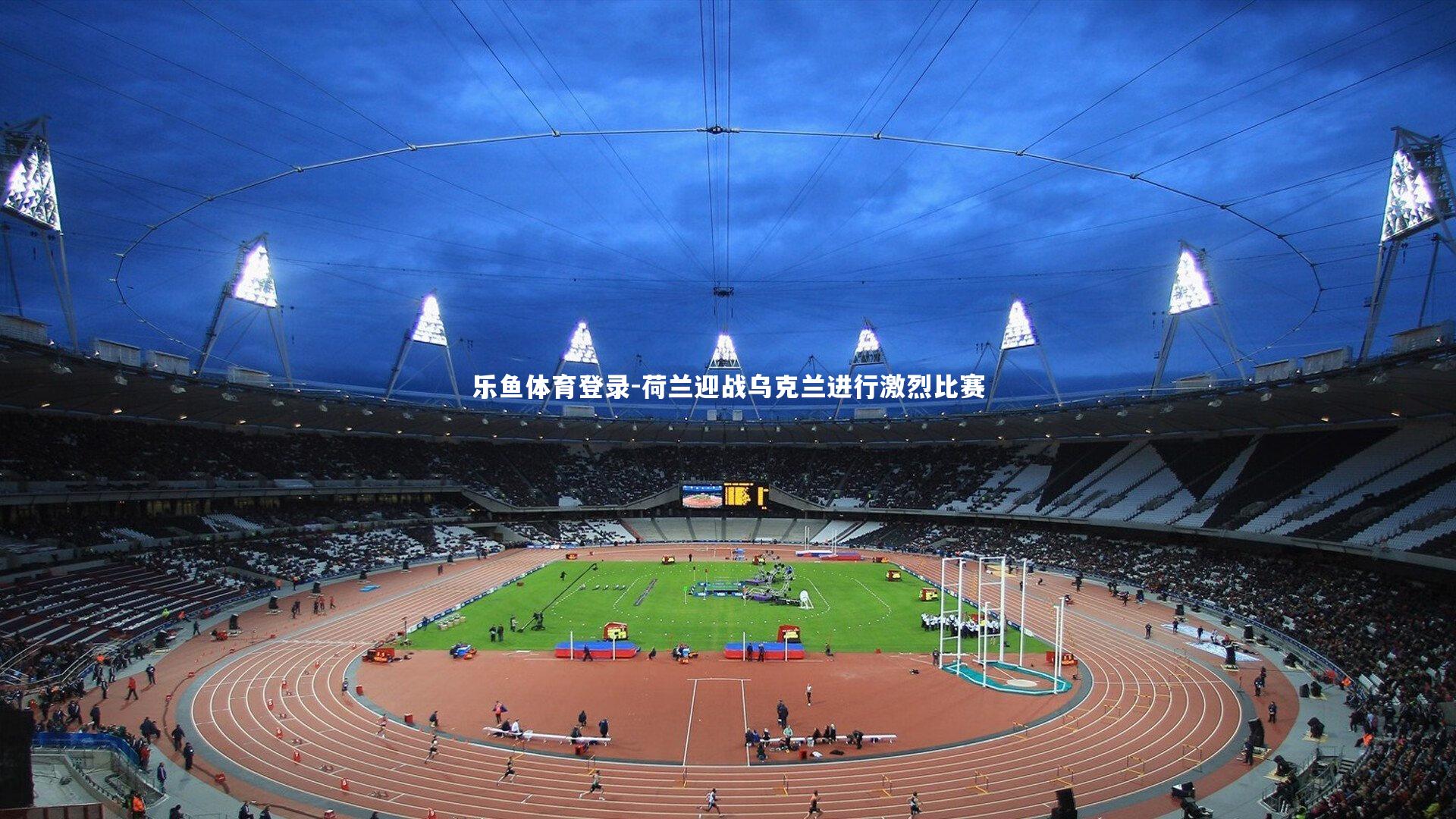 乐鱼体育登录-荷兰迎战乌克兰进行激烈比赛