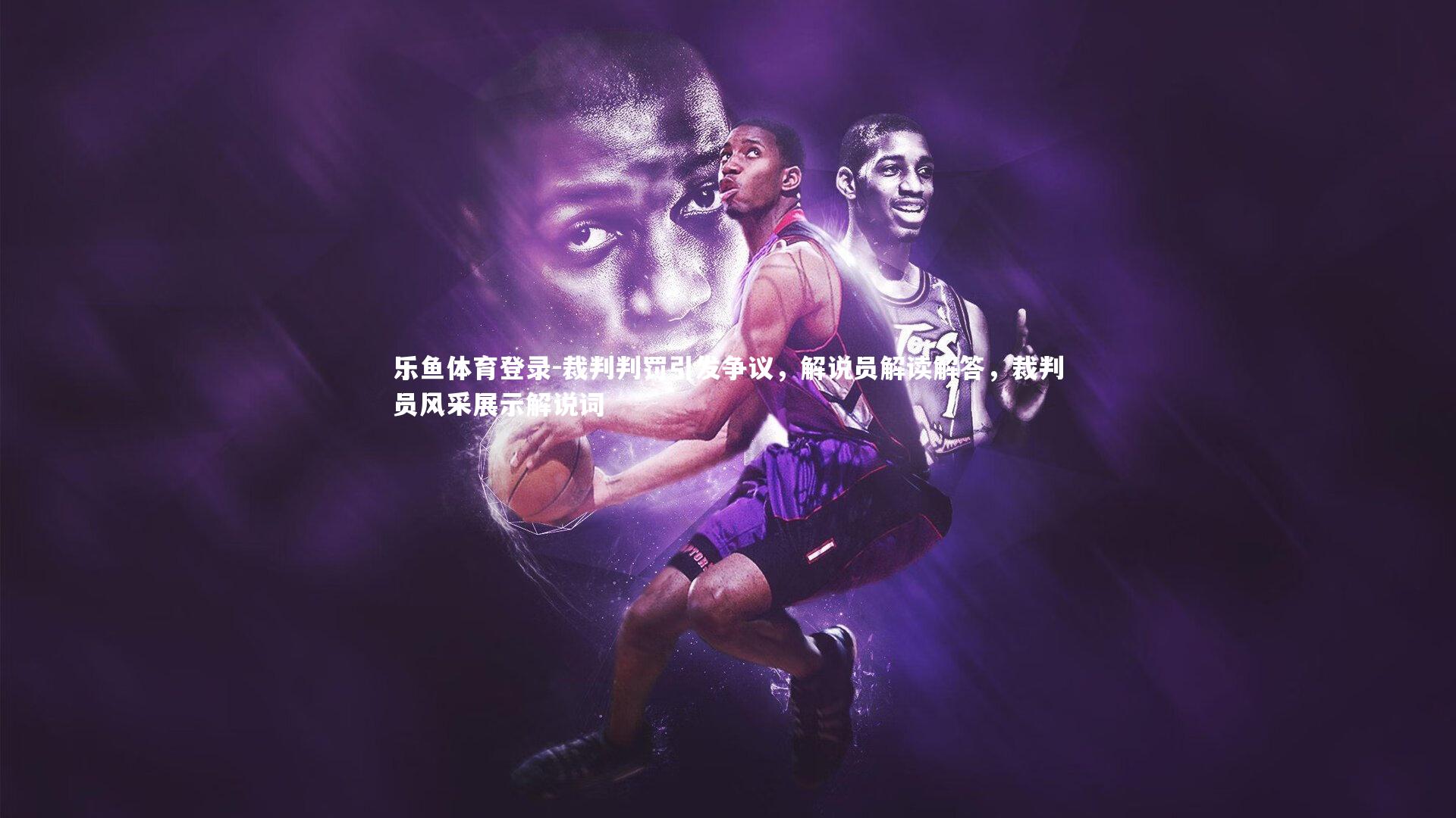 裁判判罚引发争议，解说员解读解答，裁判员风采展示解说词