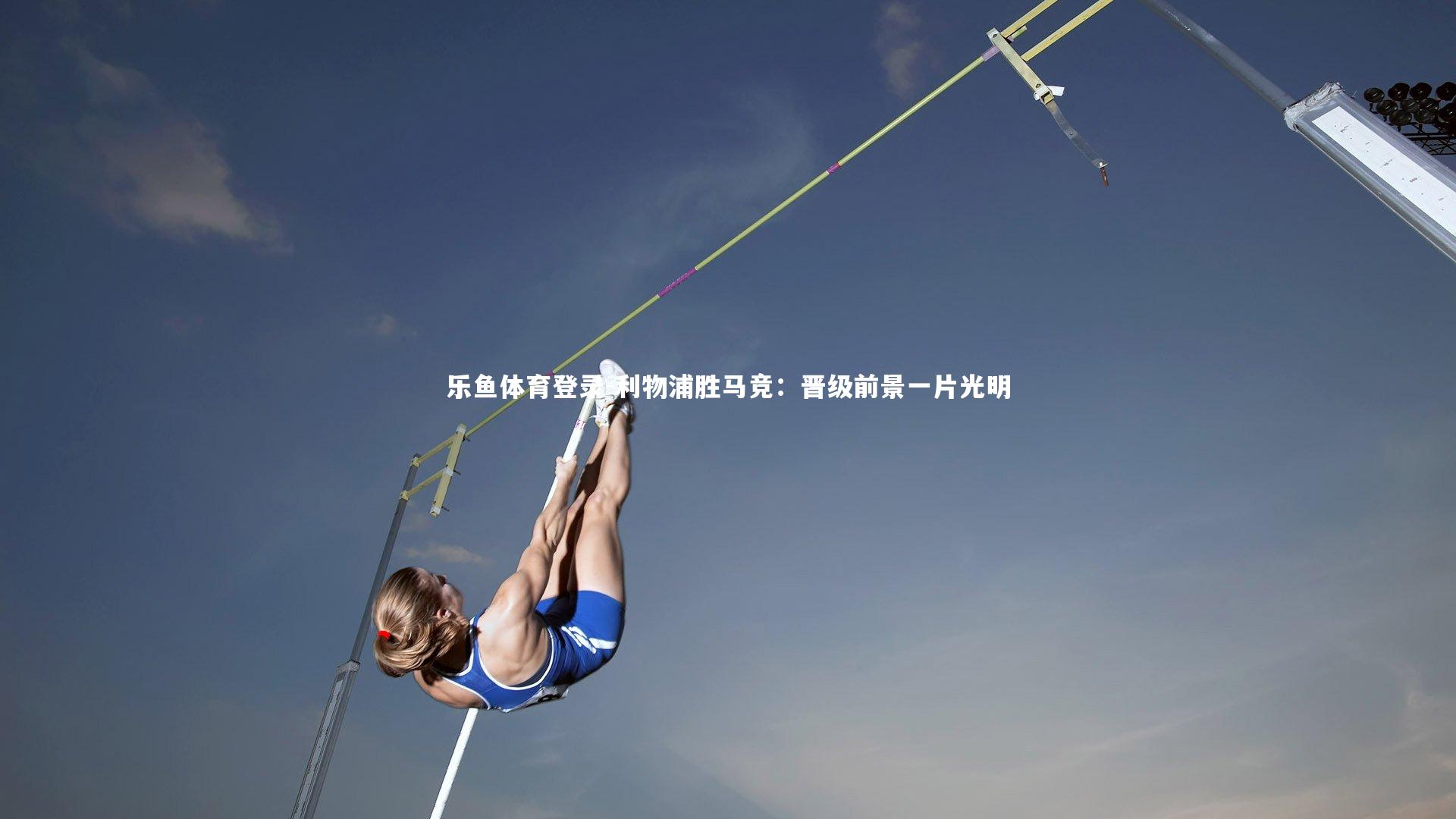 乐鱼体育登录-利物浦胜马竞：晋级前景一片光明