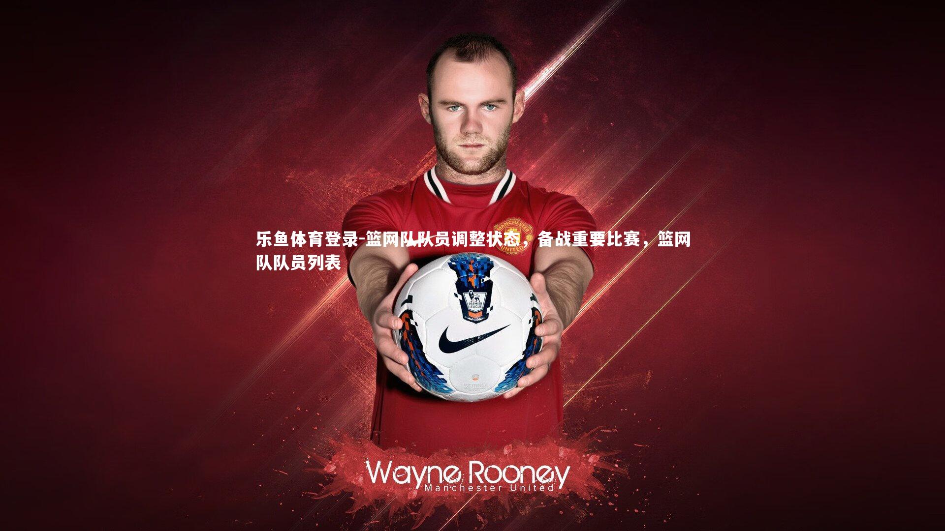 乐鱼体育登录-篮网队队员调整状态，备战重要比赛，篮网队队员列表