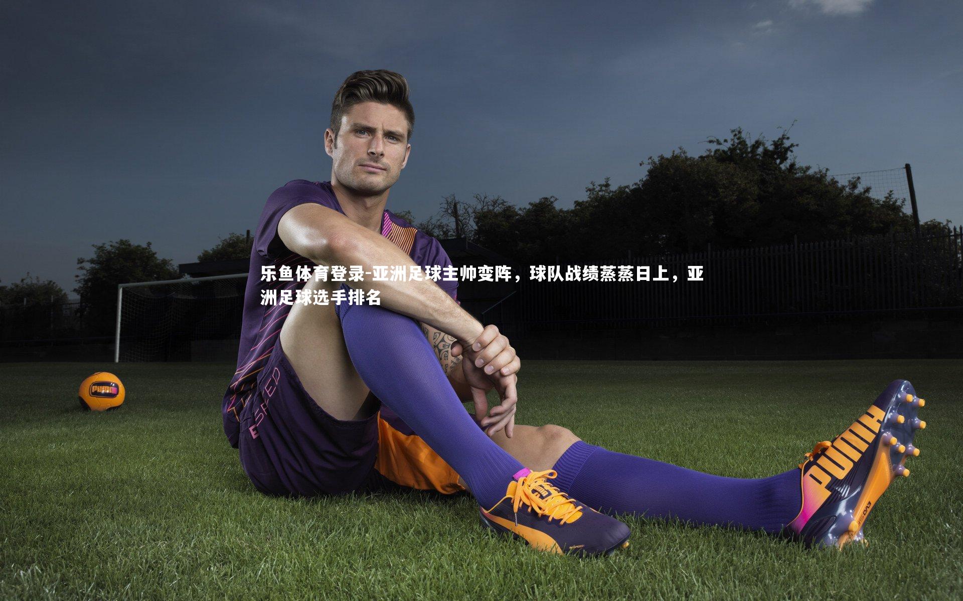 乐鱼体育登录-亚洲足球主帅变阵，球队战绩蒸蒸日上，亚洲足球选手排名