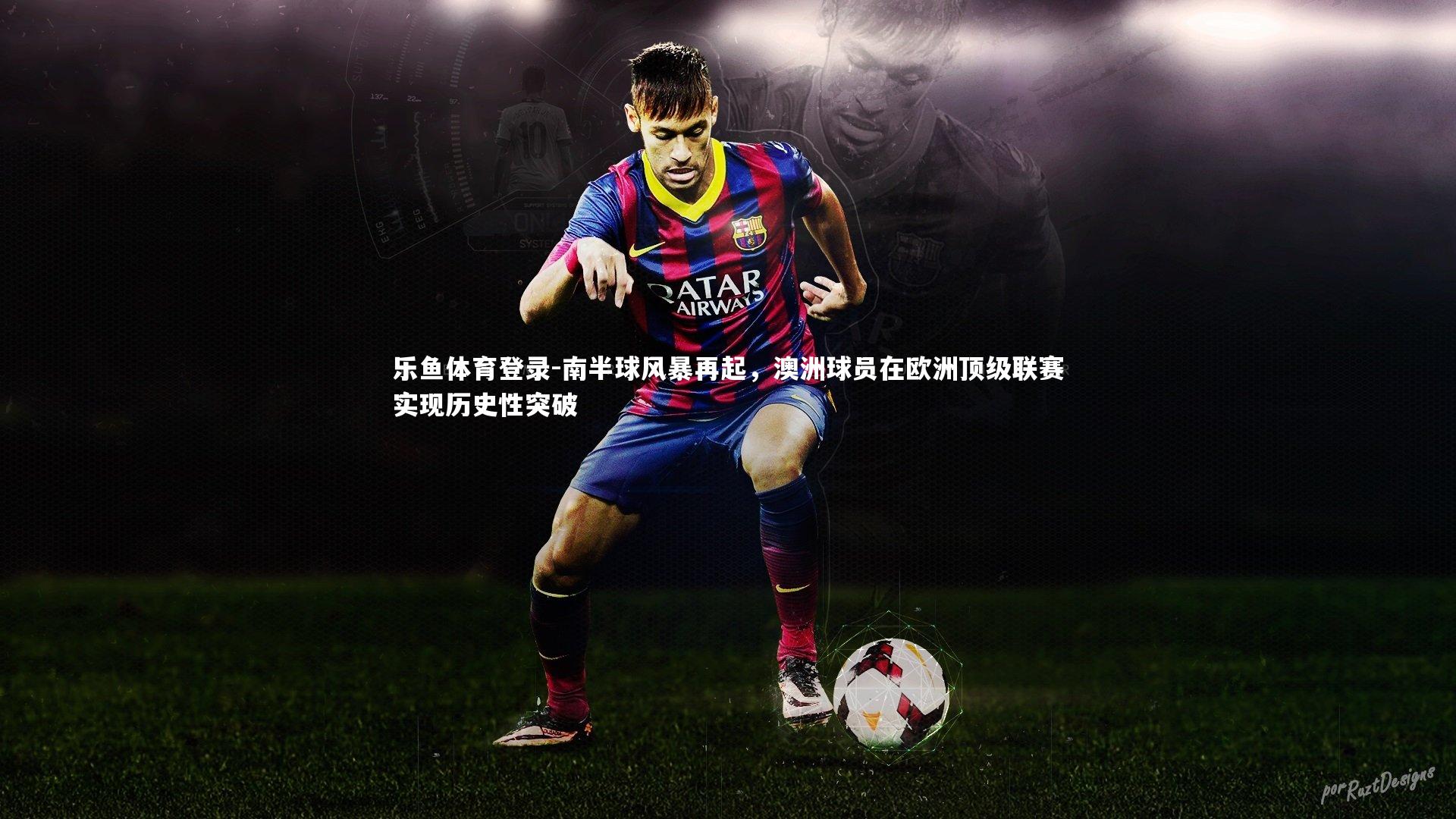 乐鱼体育登录-南半球风暴再起，澳洲球员在欧洲顶级联赛实现历史性突破