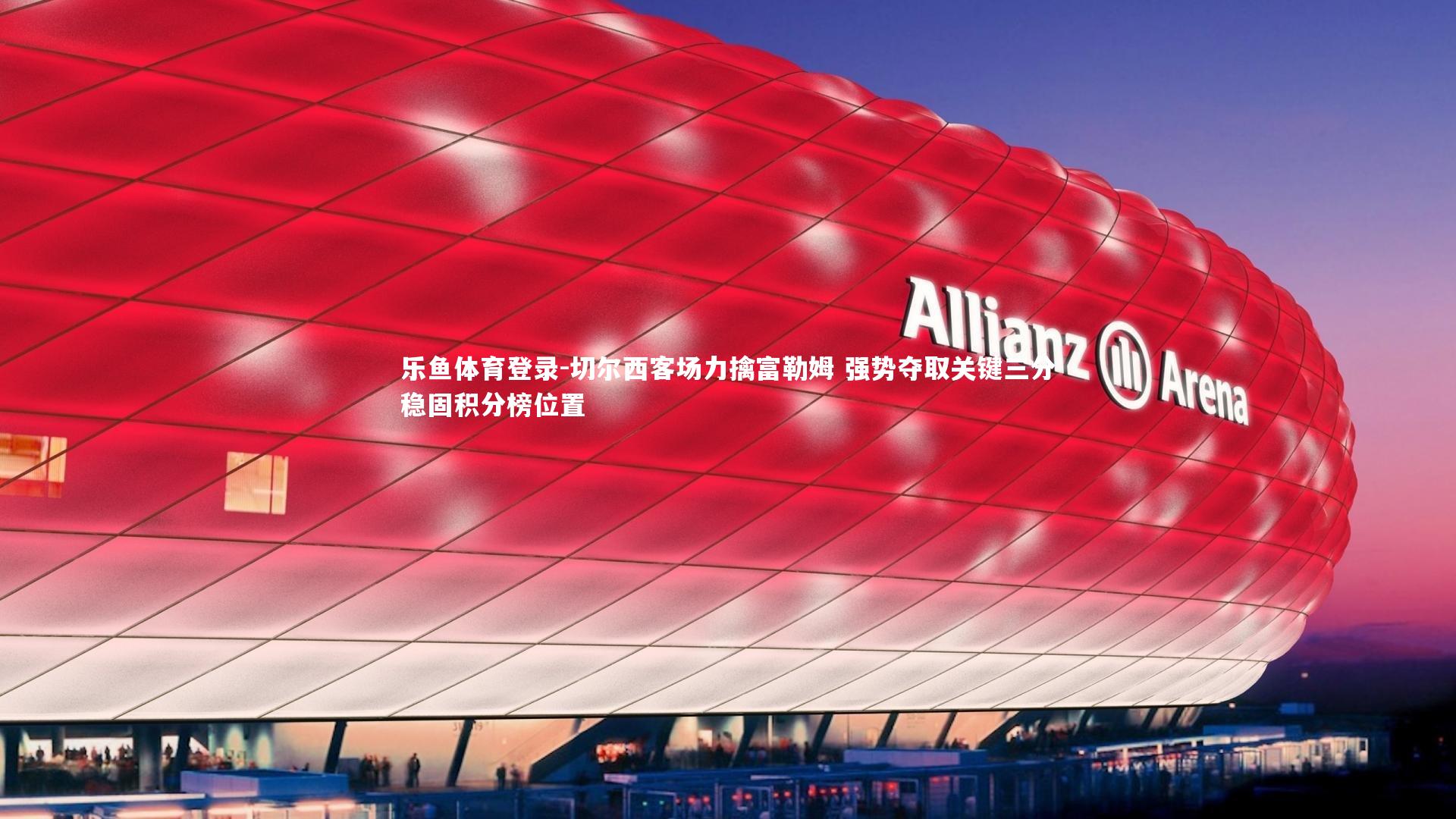 乐鱼体育登录-切尔西客场力擒富勒姆 强势夺取关键三分稳固积分榜位置