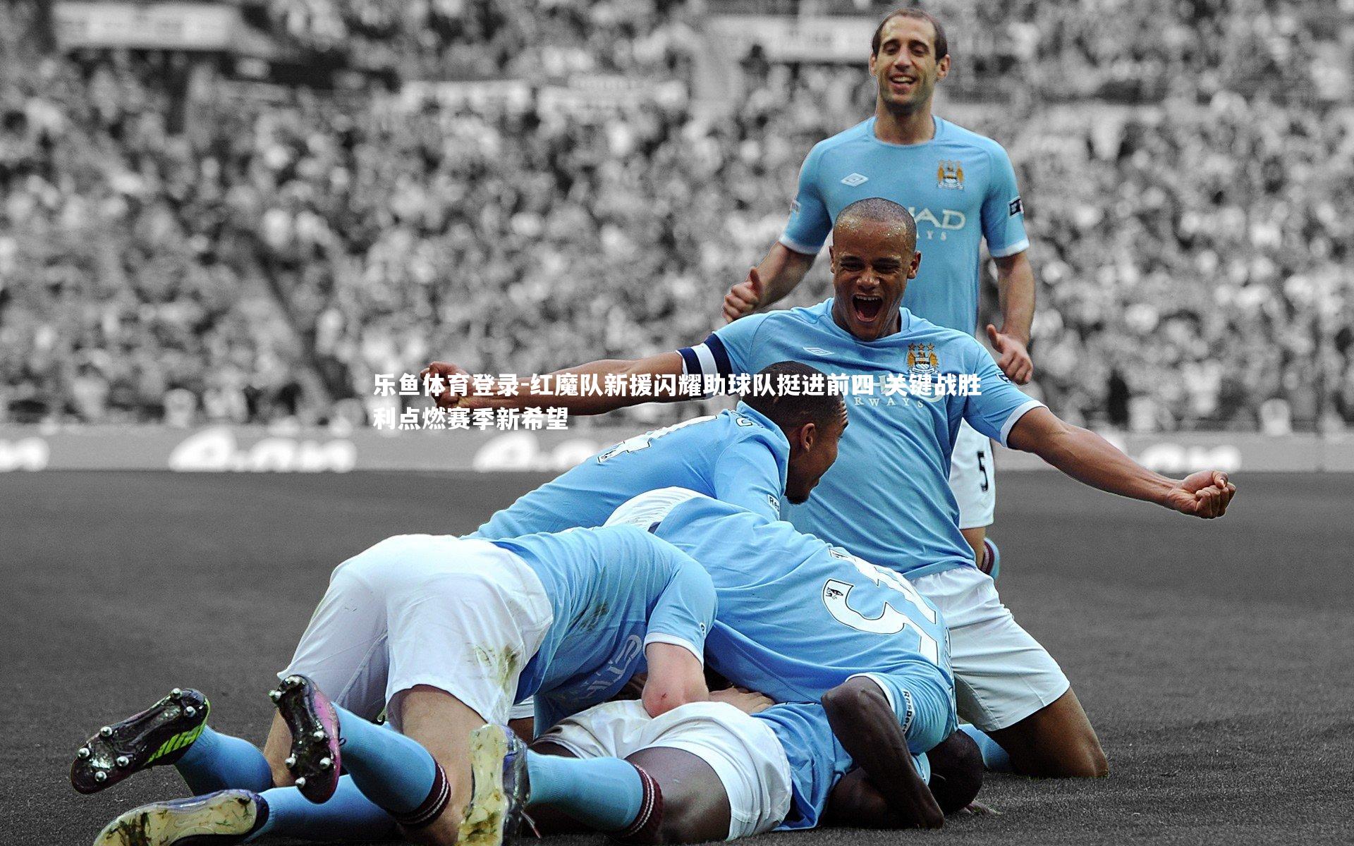 乐鱼体育登录-红魔队新援闪耀助球队挺进前四 关键战胜利点燃赛季新希望