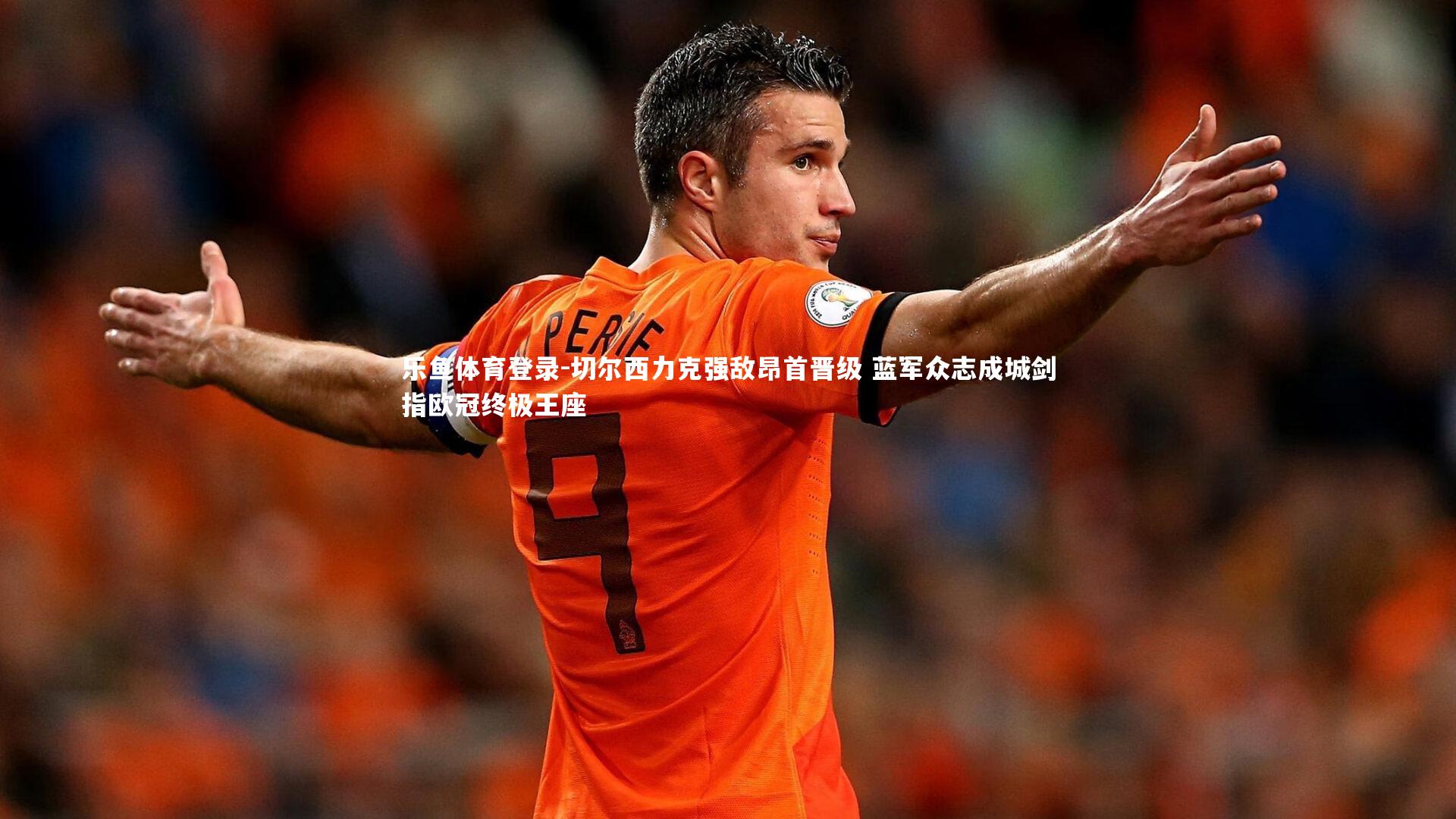 乐鱼体育登录-切尔西力克强敌昂首晋级 蓝军众志成城剑指欧冠终极王座