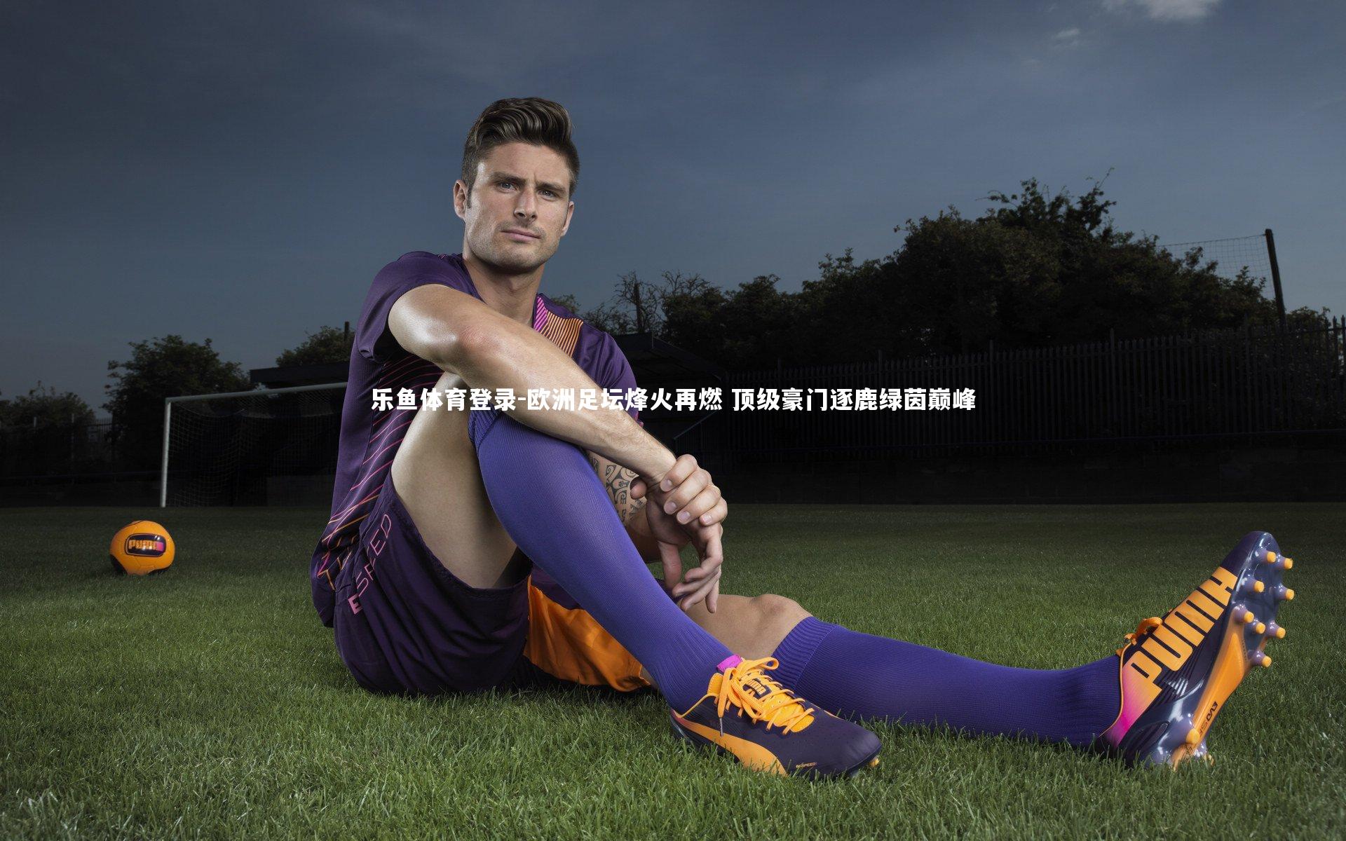 欧洲足坛烽火再燃 顶级豪门逐鹿绿茵巅峰