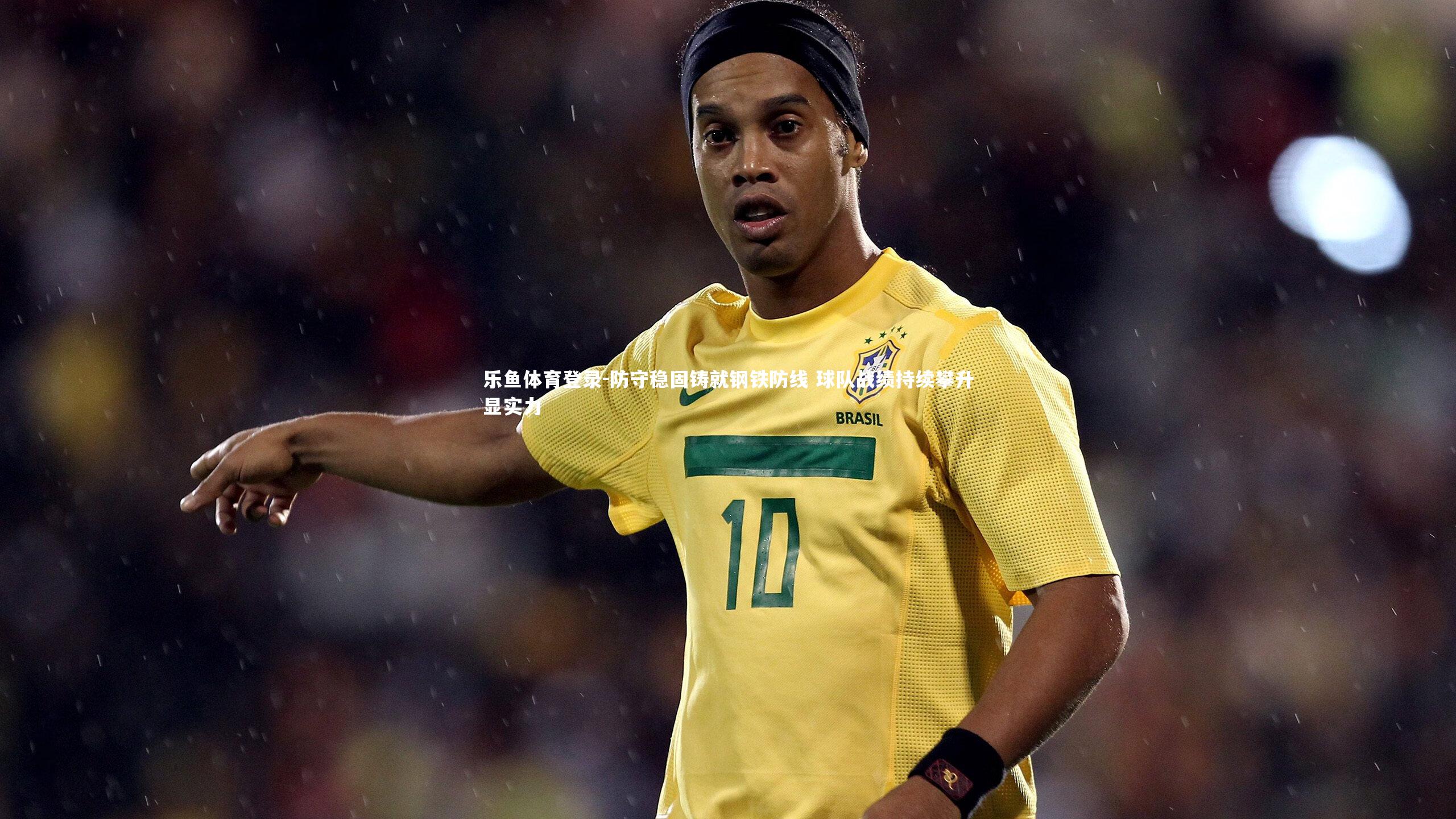 乐鱼体育登录-防守稳固铸就钢铁防线 球队战绩持续攀升显实力