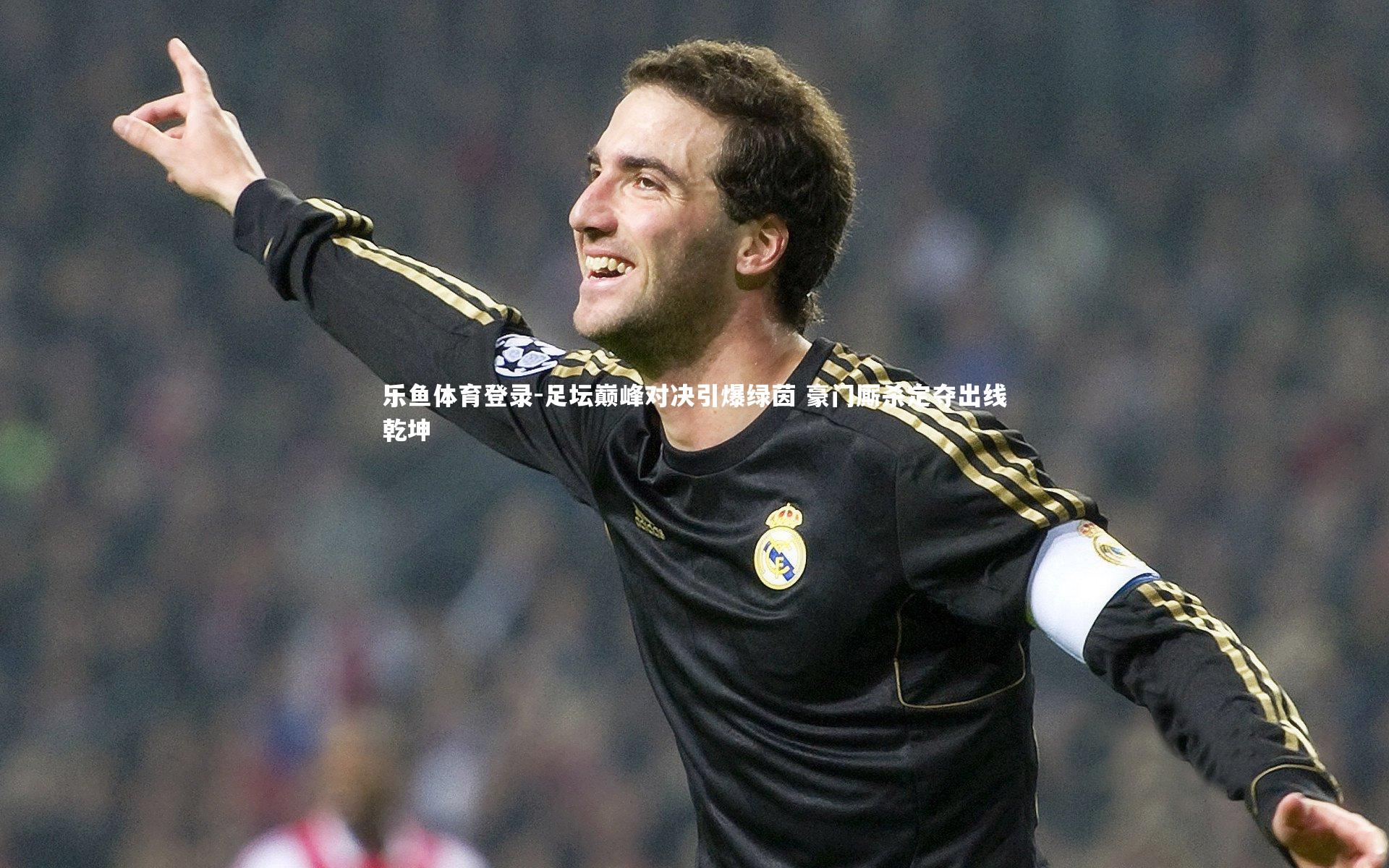 乐鱼体育登录-足坛巅峰对决引爆绿茵 豪门厮杀定夺出线乾坤