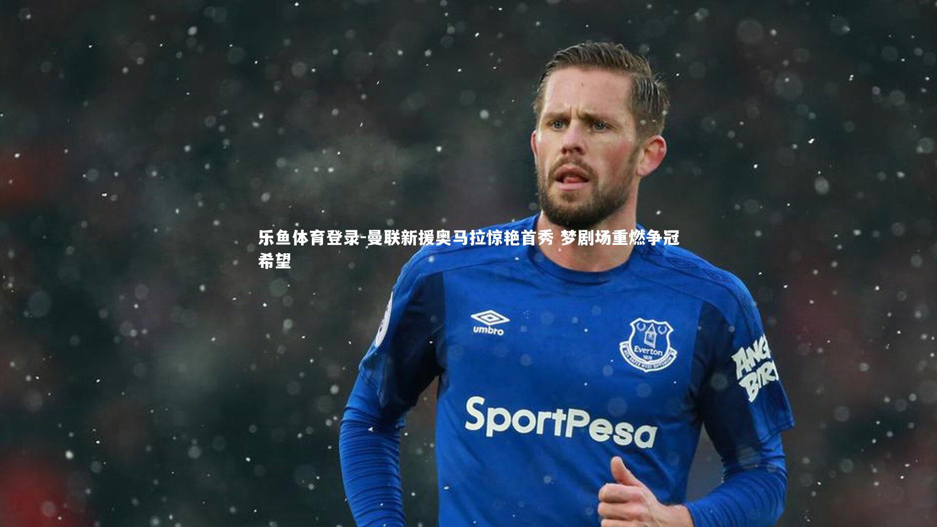 乐鱼体育登录-曼联新援奥马拉惊艳首秀 梦剧场重燃争冠希望