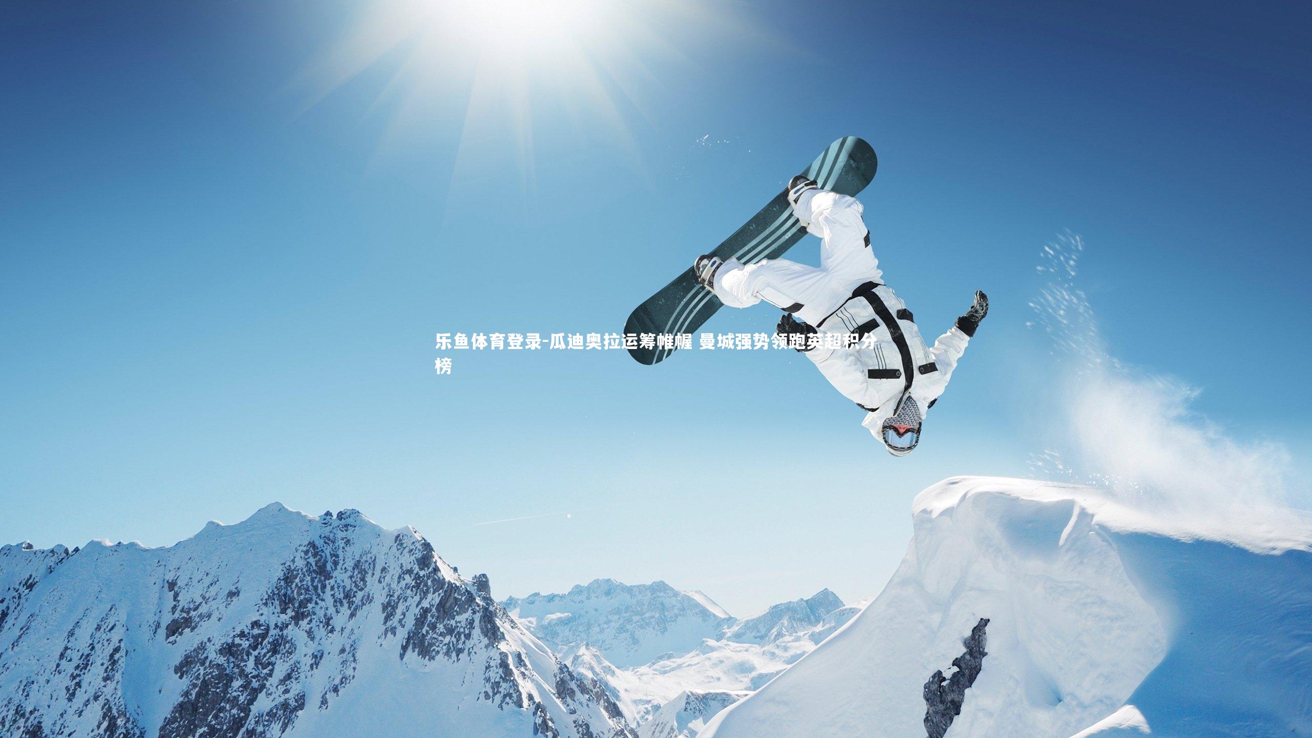 乐鱼体育登录-瓜迪奥拉运筹帷幄 曼城强势领跑英超积分榜