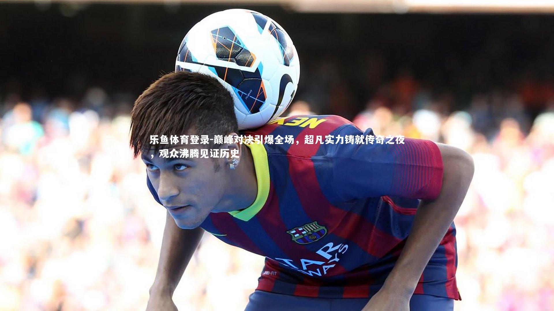 巅峰对决引爆全场，超凡实力铸就传奇之夜，观众沸腾见证历史