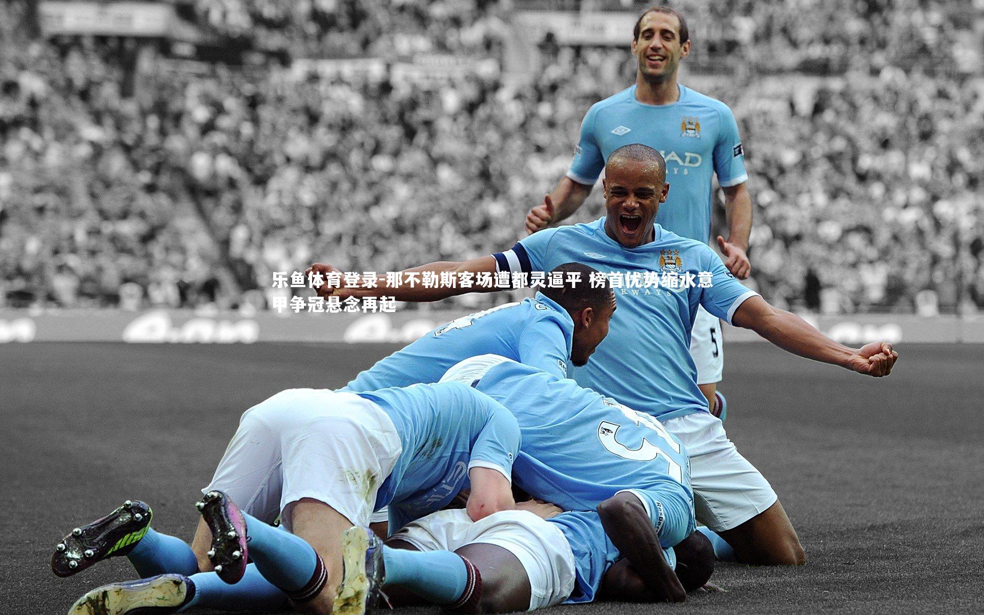 乐鱼体育登录-那不勒斯客场遭都灵逼平 榜首优势缩水意甲争冠悬念再起