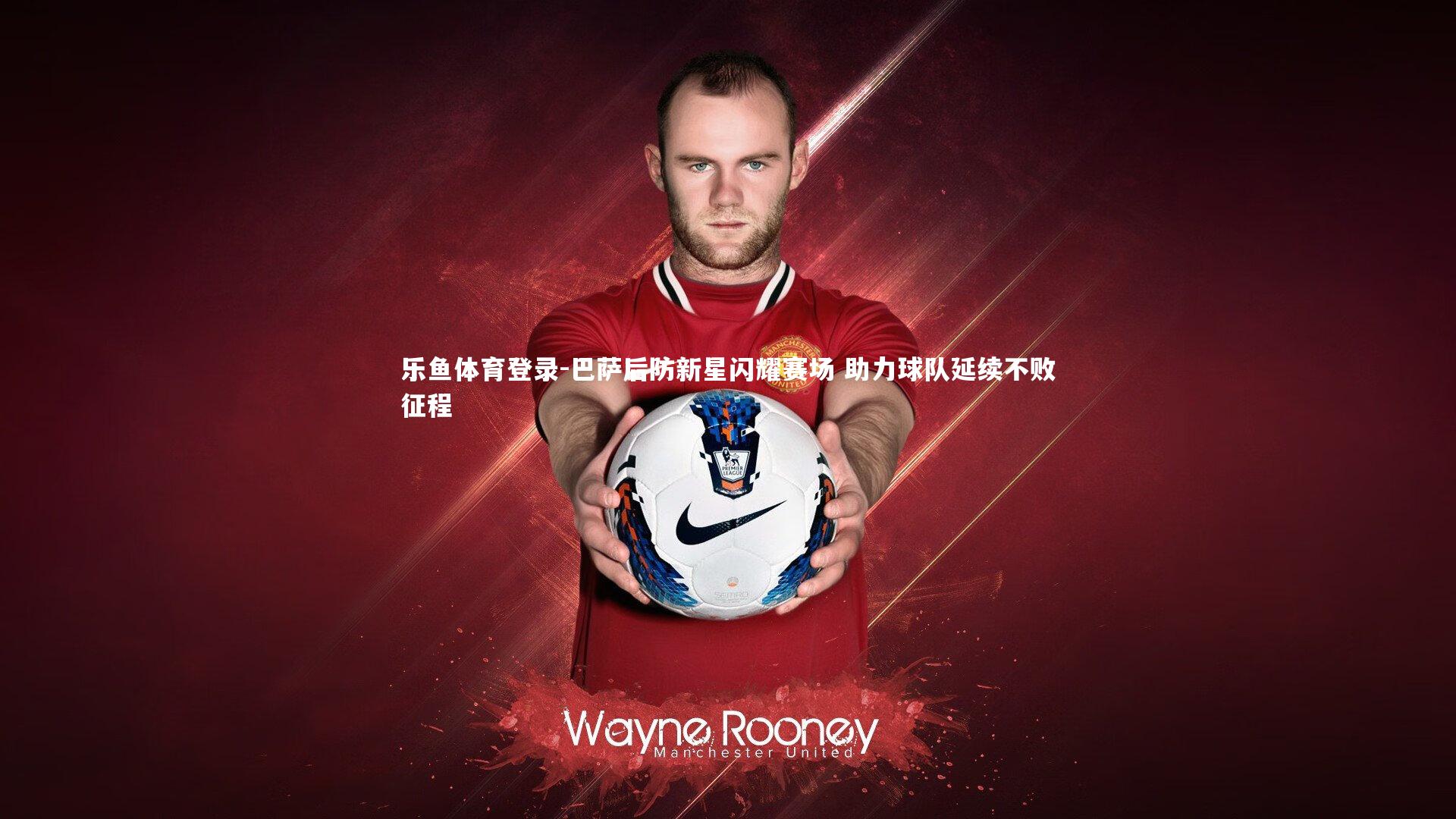 乐鱼体育登录-巴萨后防新星闪耀赛场 助力球队延续不败征程