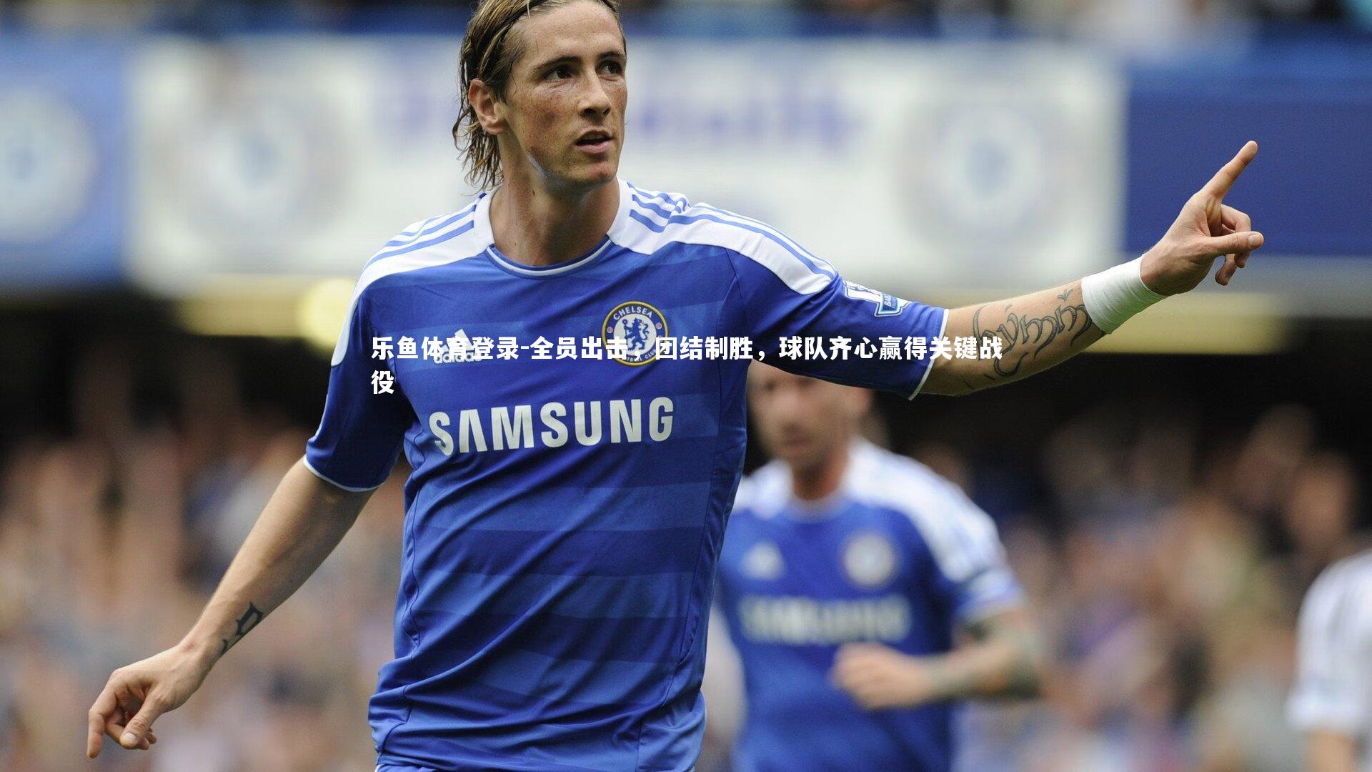 全员出击，团结制胜，球队齐心赢得关键战役