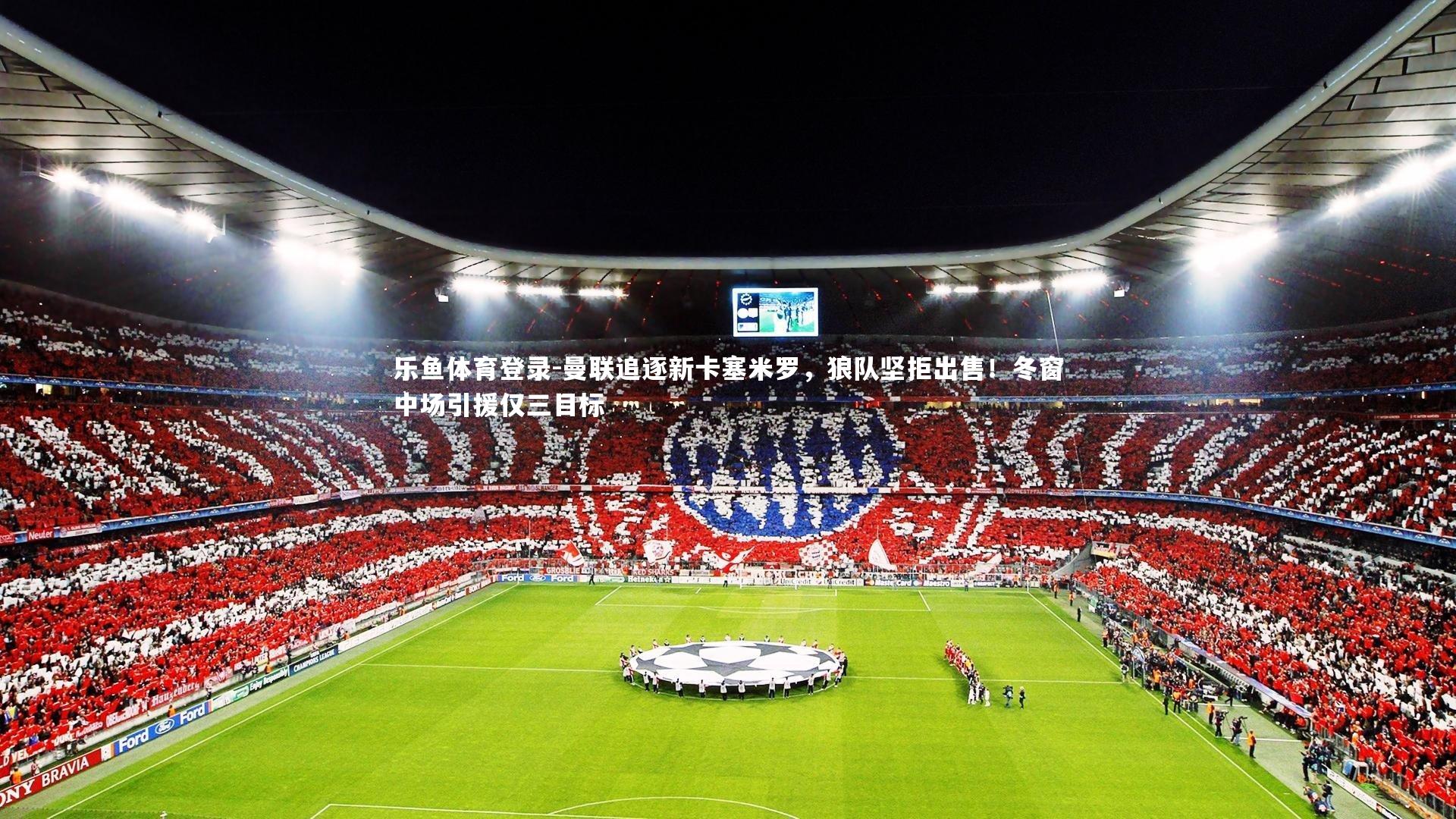 乐鱼体育登录-曼联追逐新卡塞米罗，狼队坚拒出售！冬窗中场引援仅三目标