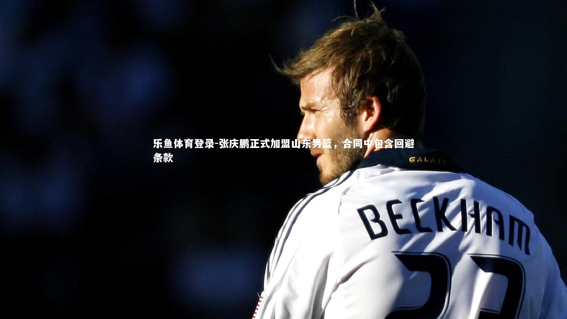 乐鱼体育登录-张庆鹏正式加盟山东男篮，合同中包含回避条款