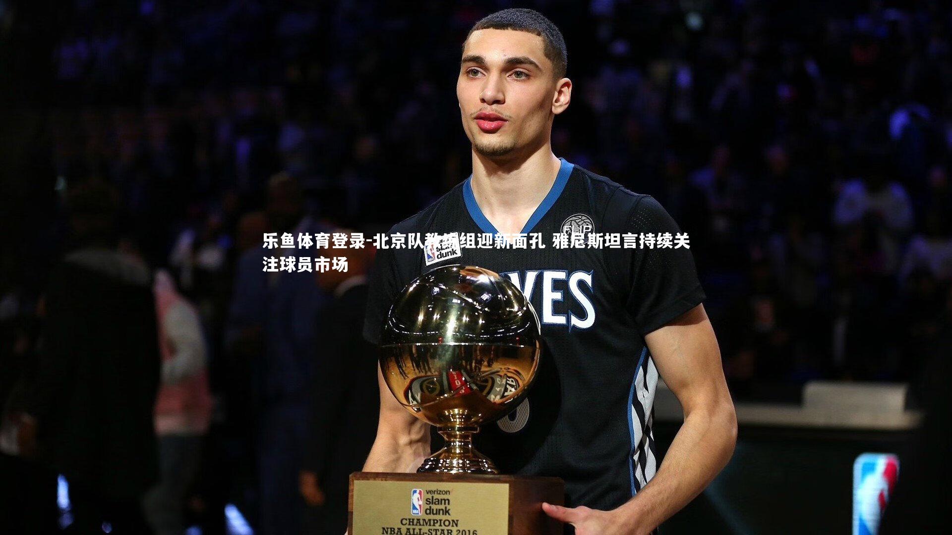 乐鱼体育登录-北京队教练组迎新面孔 雅尼斯坦言持续关注球员市场