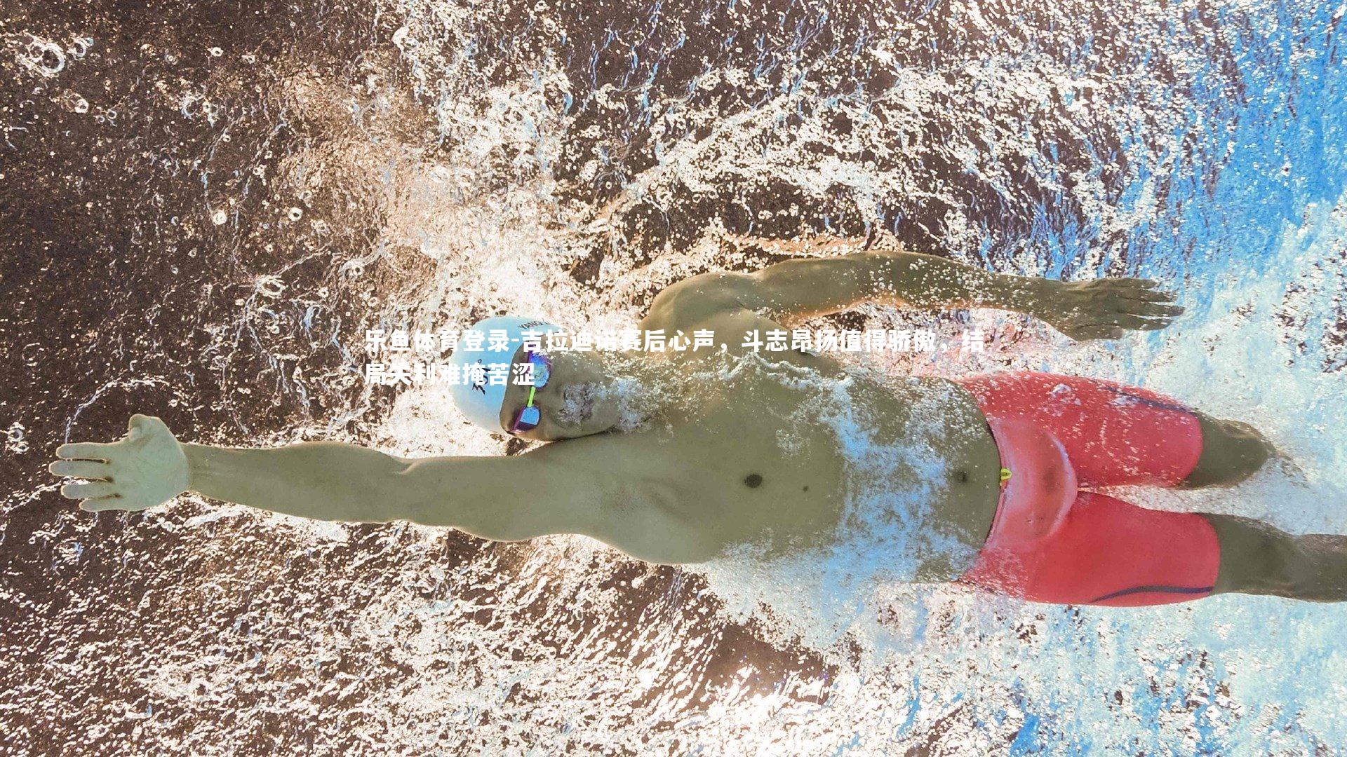 乐鱼体育登录-吉拉迪诺赛后心声，斗志昂扬值得骄傲，结局失利难掩苦涩